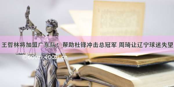 王哲林将加盟广东队！帮助杜锋冲击总冠军 周琦让辽宁球迷失望