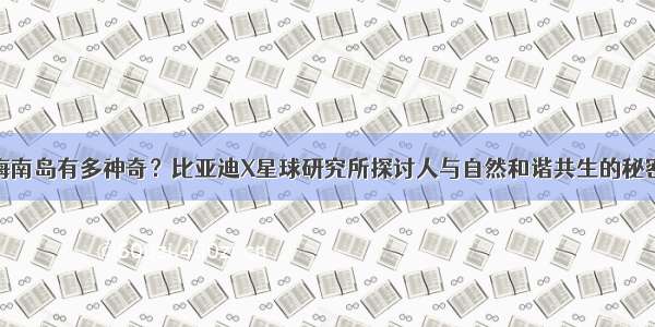 海南岛有多神奇？比亚迪X星球研究所探讨人与自然和谐共生的秘密