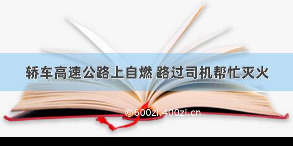 轿车高速公路上自燃 路过司机帮忙灭火