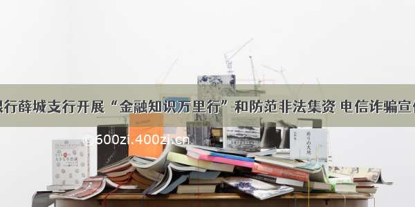 中国银行薛城支行开展“金融知识万里行”和防范非法集资 电信诈骗宣传活动