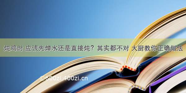 炖鸡时 应该先焯水还是直接炖？其实都不对 大厨教你正确做法