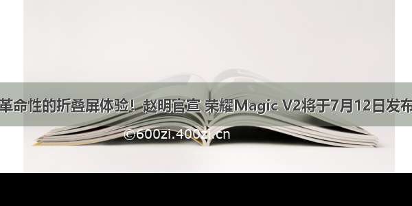 革命性的折叠屏体验！赵明官宣 荣耀Magic V2将于7月12日发布