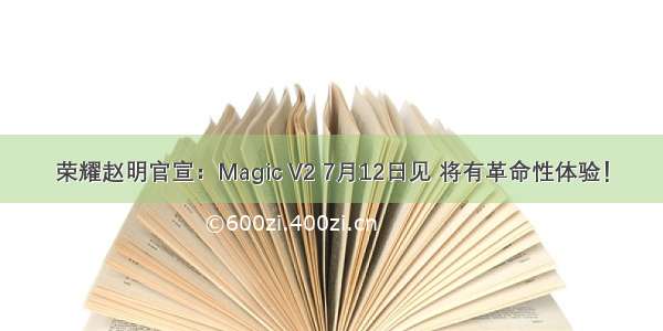 荣耀赵明官宣：Magic V2 7月12日见 将有革命性体验！