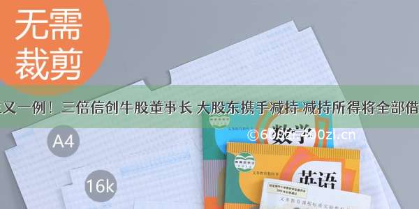 股东变债主又一例！三倍信创牛股董事长 大股东携手减持 减持所得将全部借给上市公司