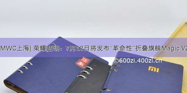 MWC上海| 荣耀赵明：7月12日将发布“革命性”折叠旗舰Magic V2