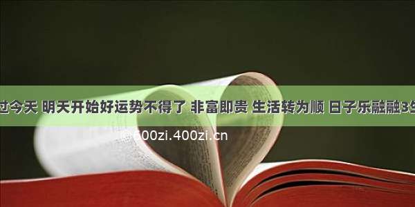 熬过今天 明天开始好运势不得了 非富即贵 生活转为顺 日子乐融融3生肖