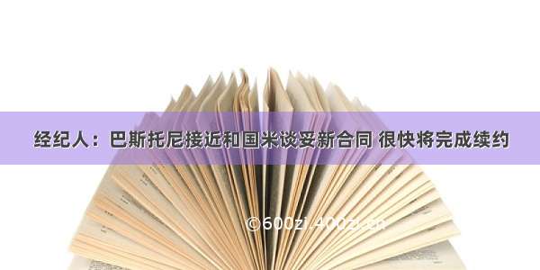 经纪人：巴斯托尼接近和国米谈妥新合同 很快将完成续约