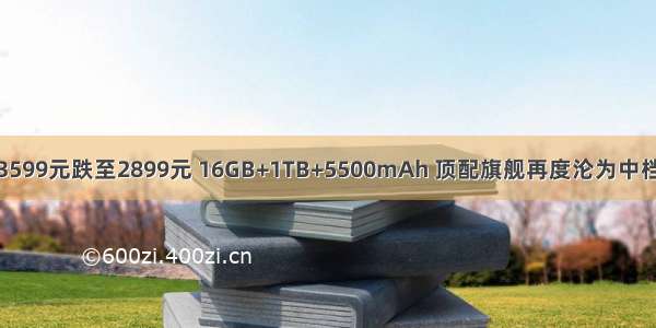 从3599元跌至2899元 16GB+1TB+5500mAh 顶配旗舰再度沦为中档机