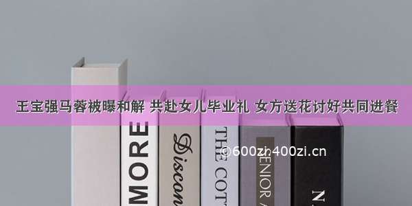 王宝强马蓉被曝和解 共赴女儿毕业礼 女方送花讨好共同进餐