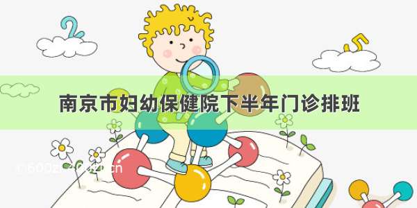 南京市妇幼保健院下半年门诊排班