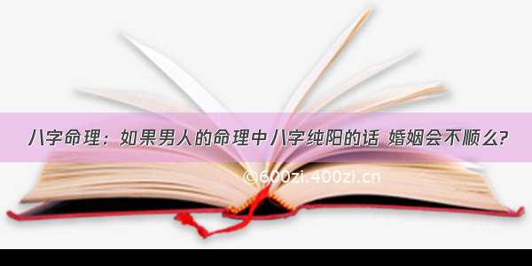 八字命理：如果男人的命理中八字纯阳的话 婚姻会不顺么?