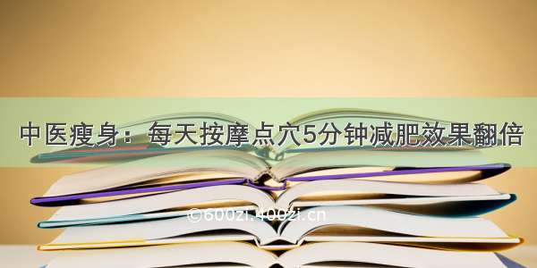 中医瘦身：每天按摩点穴5分钟减肥效果翻倍