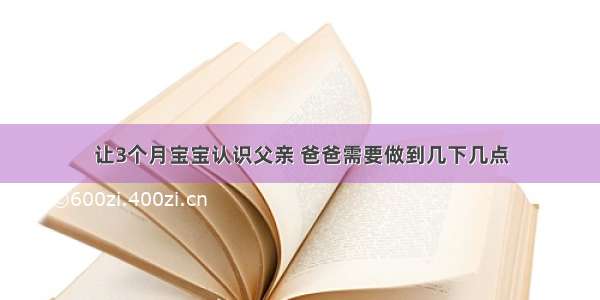 让3个月宝宝认识父亲 爸爸需要做到几下几点