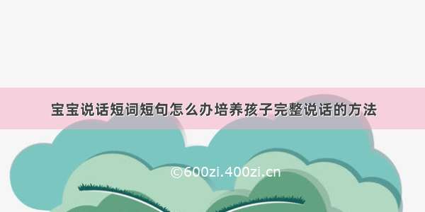 宝宝说话短词短句怎么办培养孩子完整说话的方法