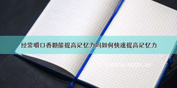 经常嚼口香糖能提高记忆力吗如何快速提高记忆力