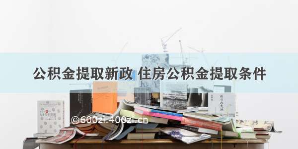 公积金提取新政 住房公积金提取条件