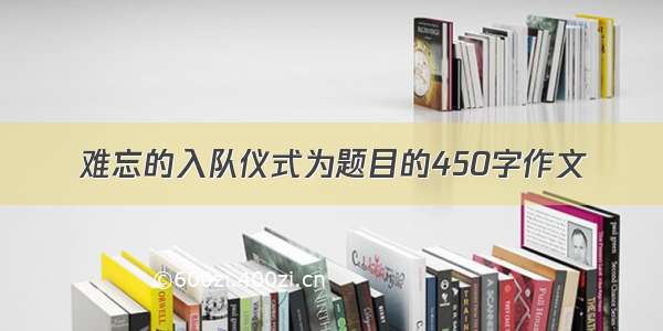 难忘的入队仪式为题目的450字作文