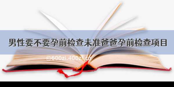 男性要不要孕前检查未准爸爸孕前检查项目