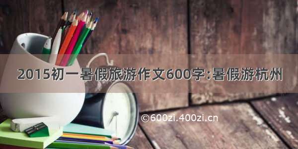 2015初一暑假旅游作文600字:暑假游杭州