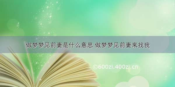 做梦梦见前妻是什么意思 做梦梦见前妻来找我