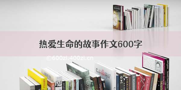 热爱生命的故事作文600字