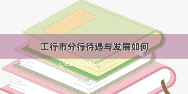 工行市分行待遇与发展如何