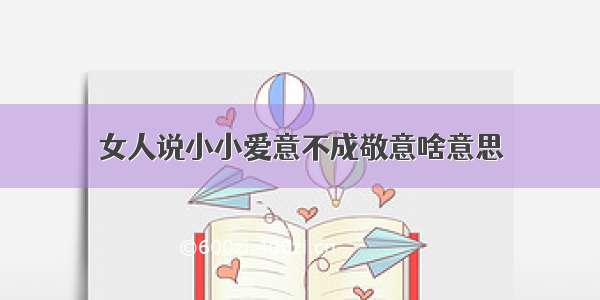 女人说小小爱意不成敬意啥意思