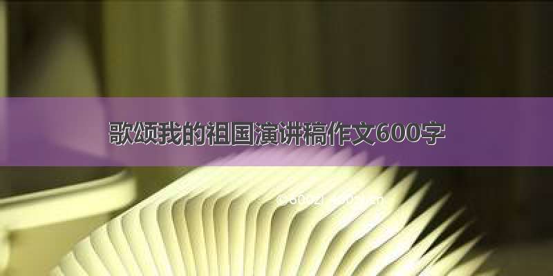 歌颂我的祖国演讲稿作文600字