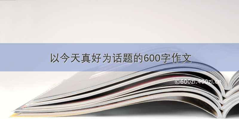 以今天真好为话题的600字作文