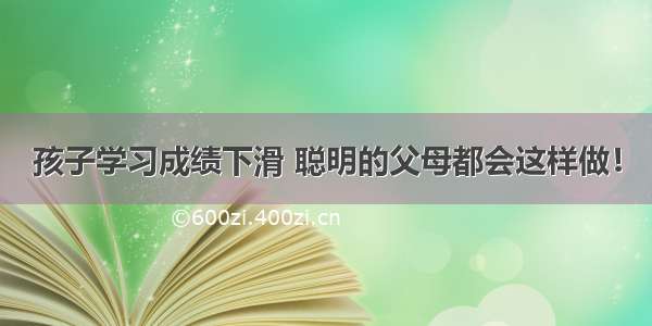 孩子学习成绩下滑 聪明的父母都会这样做！