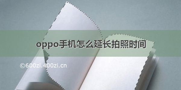 oppo手机怎么延长拍照时间