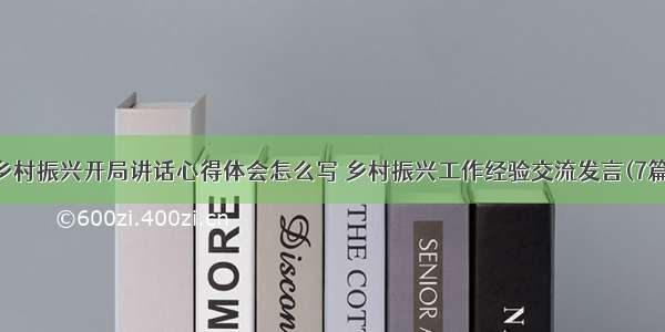 乡村振兴开局讲话心得体会怎么写 乡村振兴工作经验交流发言(7篇)