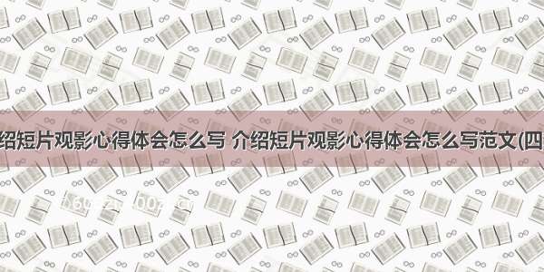 介绍短片观影心得体会怎么写 介绍短片观影心得体会怎么写范文(四篇)