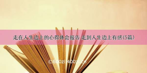 走在人生边上的心得体会报告 走到人生边上有感(5篇)