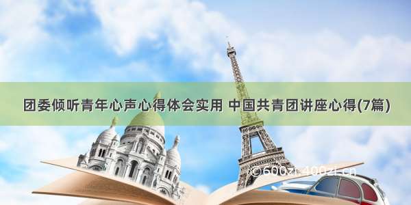 团委倾听青年心声心得体会实用 中国共青团讲座心得(7篇)