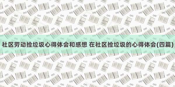 社区劳动捡垃圾心得体会和感想 在社区捡垃圾的心得体会(四篇)