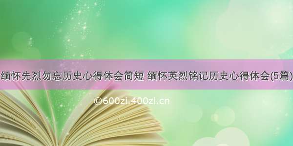 缅怀先烈勿忘历史心得体会简短 缅怀英烈铭记历史心得体会(5篇)