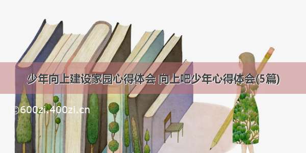 少年向上建设家园心得体会 向上吧少年心得体会(5篇)