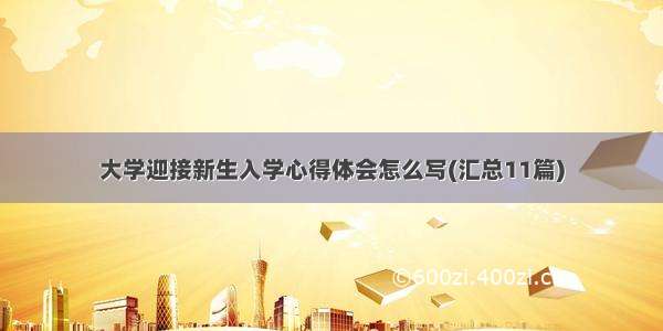 大学迎接新生入学心得体会怎么写(汇总11篇)