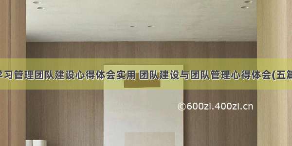 学习管理团队建设心得体会实用 团队建设与团队管理心得体会(五篇)