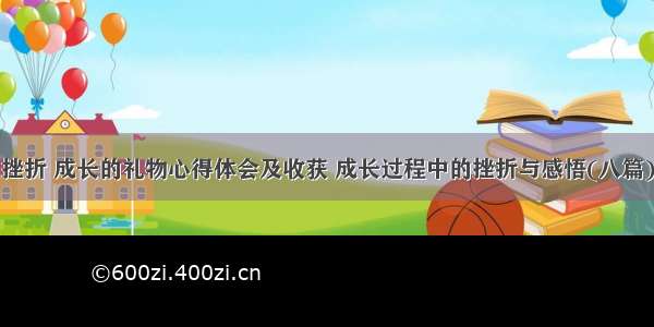 挫折 成长的礼物心得体会及收获 成长过程中的挫折与感悟(八篇)