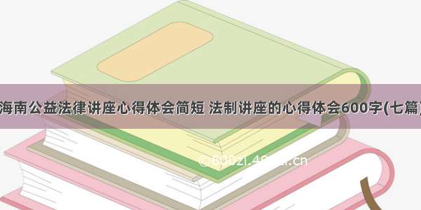 海南公益法律讲座心得体会简短 法制讲座的心得体会600字(七篇)