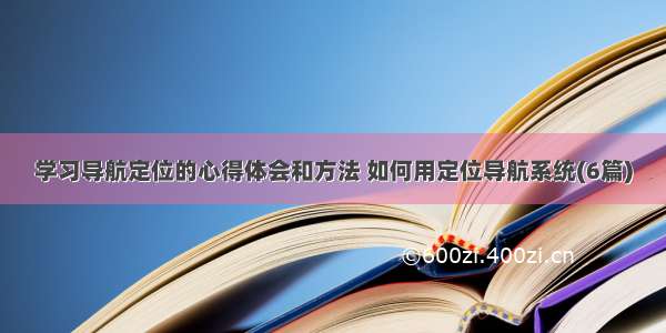 学习导航定位的心得体会和方法 如何用定位导航系统(6篇)