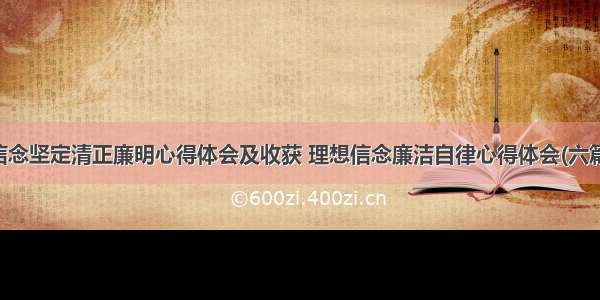 信念坚定清正廉明心得体会及收获 理想信念廉洁自律心得体会(六篇)