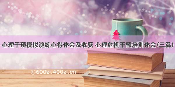 心理干预模拟演练心得体会及收获 心理危机干预培训体会(三篇)