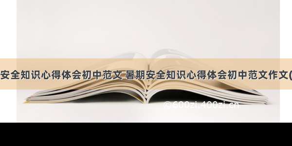 暑期安全知识心得体会初中范文 暑期安全知识心得体会初中范文作文(3篇)