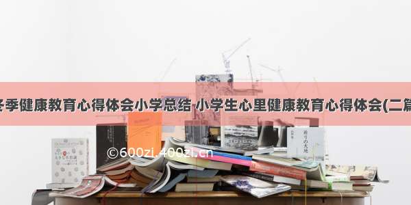 冬季健康教育心得体会小学总结 小学生心里健康教育心得体会(二篇)