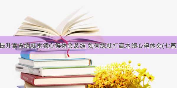 提升素养练就本领心得体会总结 如何练就打赢本领心得体会(七篇)