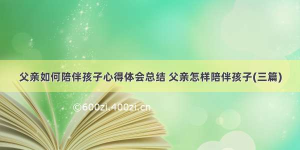 父亲如何陪伴孩子心得体会总结 父亲怎样陪伴孩子(三篇)