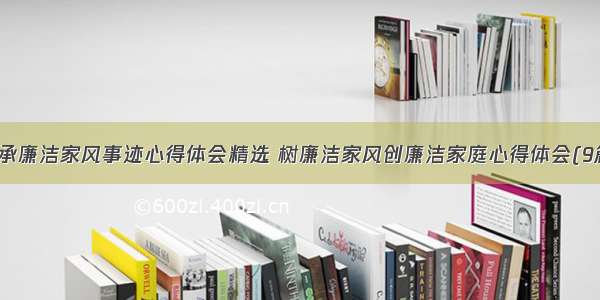 传承廉洁家风事迹心得体会精选 树廉洁家风创廉洁家庭心得体会(9篇)